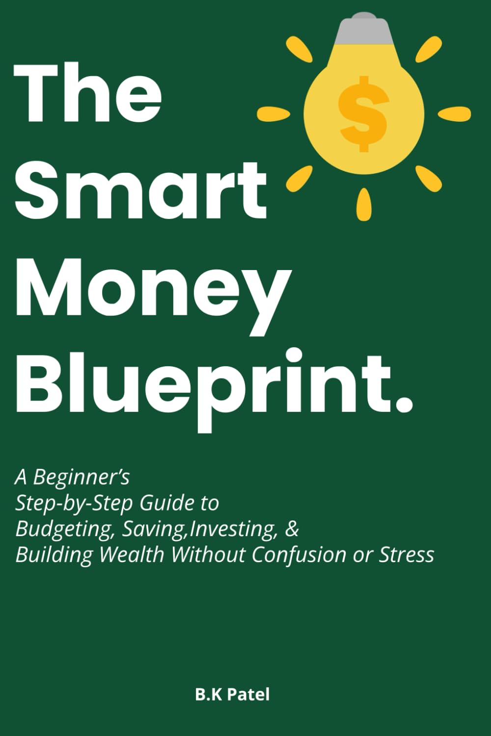 The Smart Money Blueprint: A Beginner’s Step-by-Step Guide to Budgeting, Saving, Investing, and Building Wealth Without Confusion or Stress