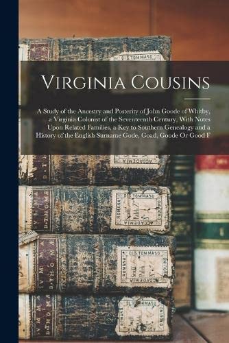 Virginia Cousins: A Study of the Ancestry and Posterity of John Goode of Whitby, a Virginia Colonist of the Seventeenth Century, With Notes Upon ... English Surname Gode, Goad, Goode Or Good F