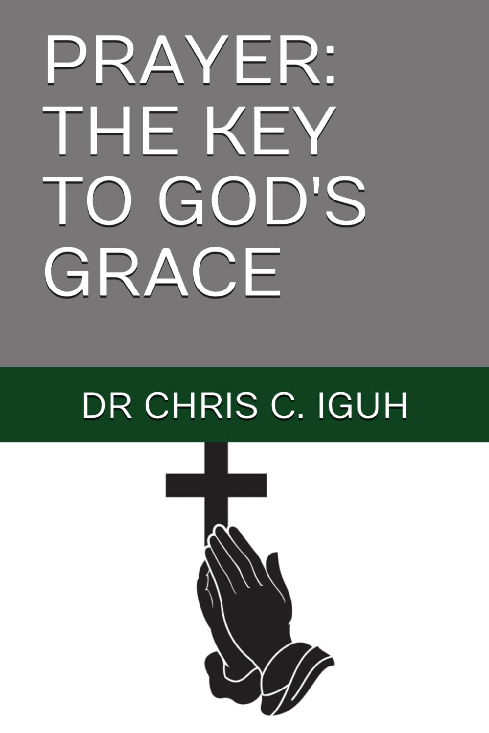 PRAYER: THE KEY TO GOD'S GRACE (Dr. Chris C. Iguh Books)