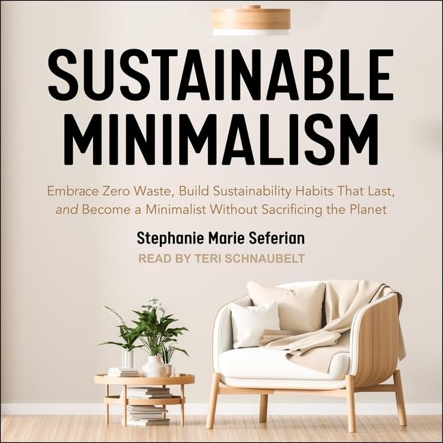 Sustainable Minimalism: Embrace Zero Waste, Build Sustainability Habits That Last, and Become a Minimalist without Sacrificing the Planet