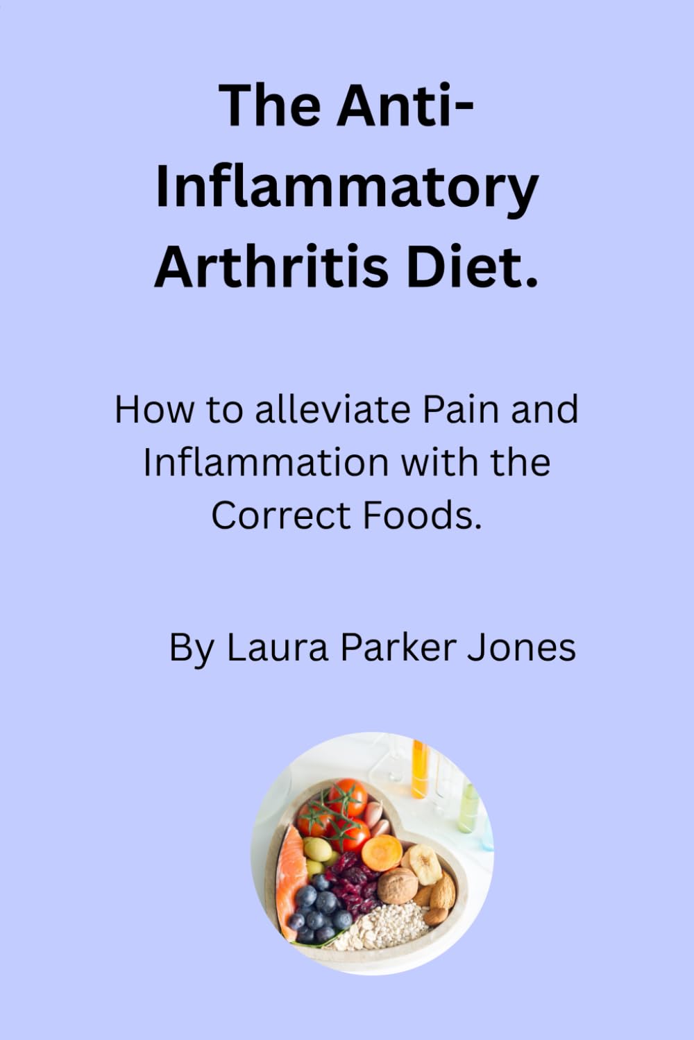 The Anti-Inflammatory Arthritis Diet.: How to Alleviate Pain and Inflammation with the Correct Foods.