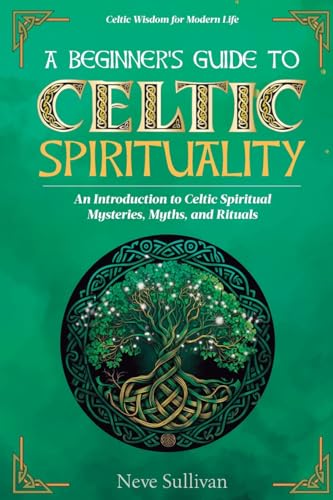 A Beginner's Guide to Celtic Spirituality: An Introduction to Celtic Spiritual Mysteries, Myths, and Rituals...