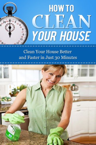 Image of How to Clean Your House: Clean Your House Better and Faster in Just 30 Minutes (How To Get Organized, Clean Your House, Declutter Your Home, Organizing ... Home Cleaning Tips, Home Solutions Book 1)
