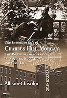 The Inventive Life of Charles Hill Morgan: The Power of Improvement in Industry, Education and Civic Life 0991452356 Book Cover