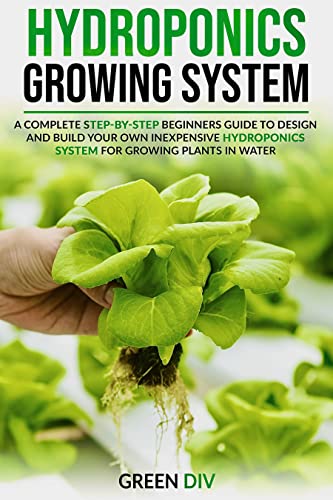 Hydroponics Growing System: A Complete Step-by-Step Beginners Guide to Design and Build Your Own Inexpensive Hydroponics System for Growing Plants in Water. ... REQUIRED (Gardening for Beginners)