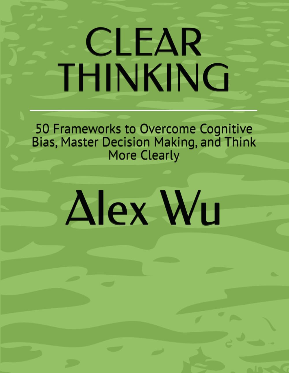CLEAR THINKING: 50 Frameworks to Overcome Cognitive Bias, Master Decision Making, and Think More Clearly