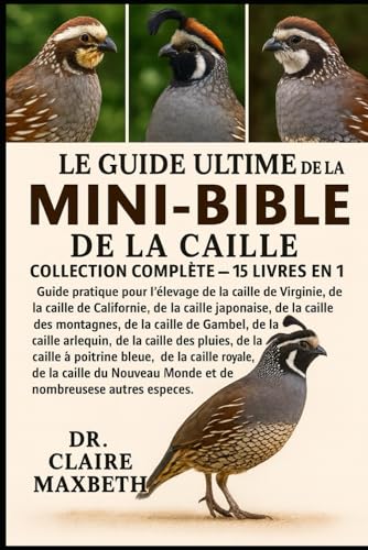 LE GUIDE ULTIME DE LA MINI-BIBLE DE LA CAILLE : COLLECTION COMPLÈTE — 15 LIVRES EN 1: Guide pratique pour l'élevage de la caille de Virginie, de la ... des montagnes, de la caille de Gambel...