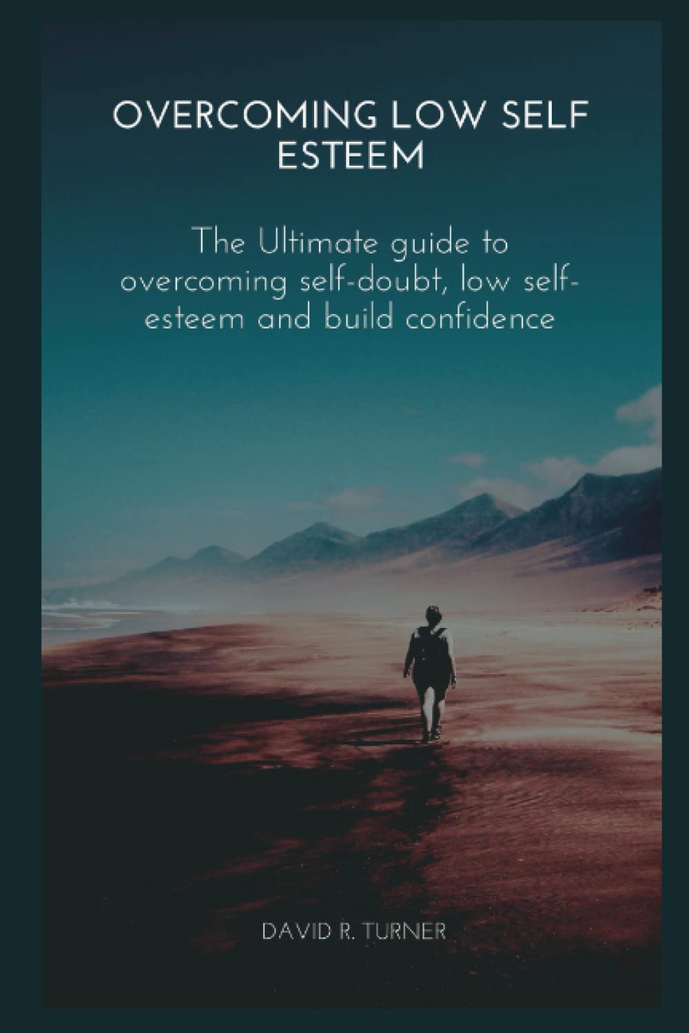 Overcoming Low Self Esteem: The Ultimate guide to overcoming self-doubt, low self-esteem and build confidence