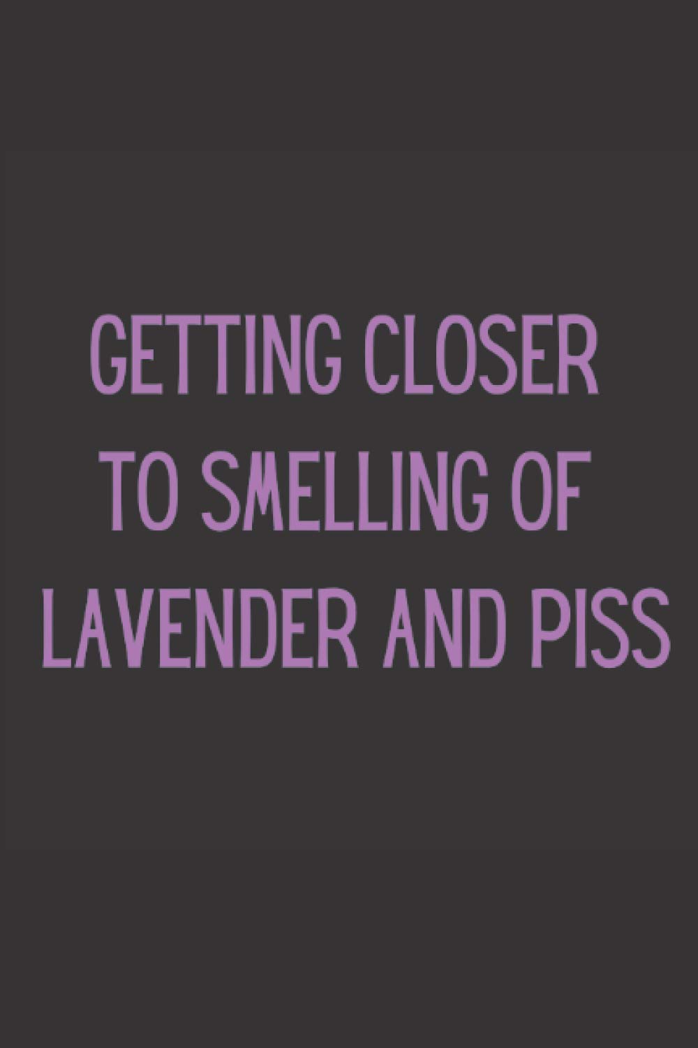 Getting Closer To Smelling Of Lavender And Piss: Funny Birthday Gift, 120 Page Lined Notebook, Joke Present, Getting Old.