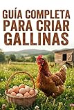GUÍA COMPLETA PARA CRIAR GALLINAS: El manual paso a paso para principiantes: Cómo construir un gallinero, cuidar gallinas sanas y tener huevos ... todo el año (incluso en espacios pequeños).