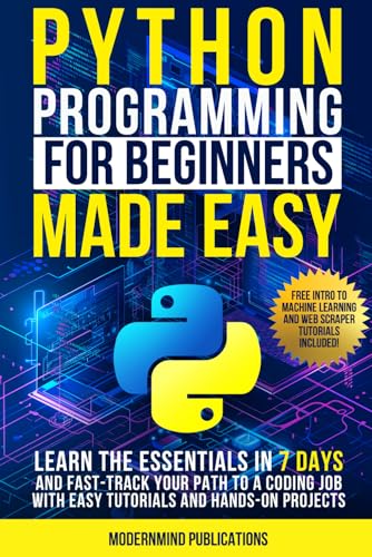 Python Programming for Beginners Made Easy: Learn the Essentials in 7 Days and Fast-Track Your Path to a Coding Job with Easy Tutorials and Hands-On Projects