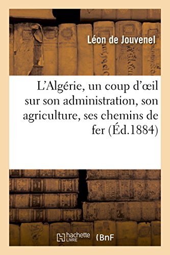 L'Algérie, un coup d'oeil sur son administration, son agriculture, ses chemins de fer: et ses destinées (French Edition)