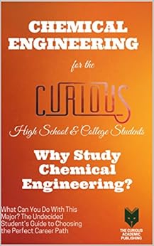 Chemical Engineering for the Curious High School & College Students: Why Study Chemical Engineering? (The Undecided Student's Guide to Choosing the Perfect Career Path) by [Dr. K. Vaidya - The Curious Academic Publishing, Jeffrey Reimer PhD , David Hackleman PhD, Jason Keith PhD, Shiping Zhu PhD, Sohail Murad PhD, Keenan Dungey PhD, Richard Brown PhD, Neil Alford PhD, Kishor Vaidya PhD]