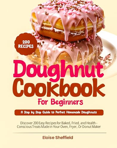 Doughnut Cookbook for Beginners: A Step-by-Step Guide to Perfect Homemade Doughnuts: Discover 200 Easy Recipes for Baked, Fried, and Health-Conscious Treats Made in Your Oven, Fryer, or Donut Maker