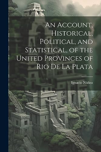 An Account, Historical, Political, and Statistical, of the United Provinces of Rio de la Plata