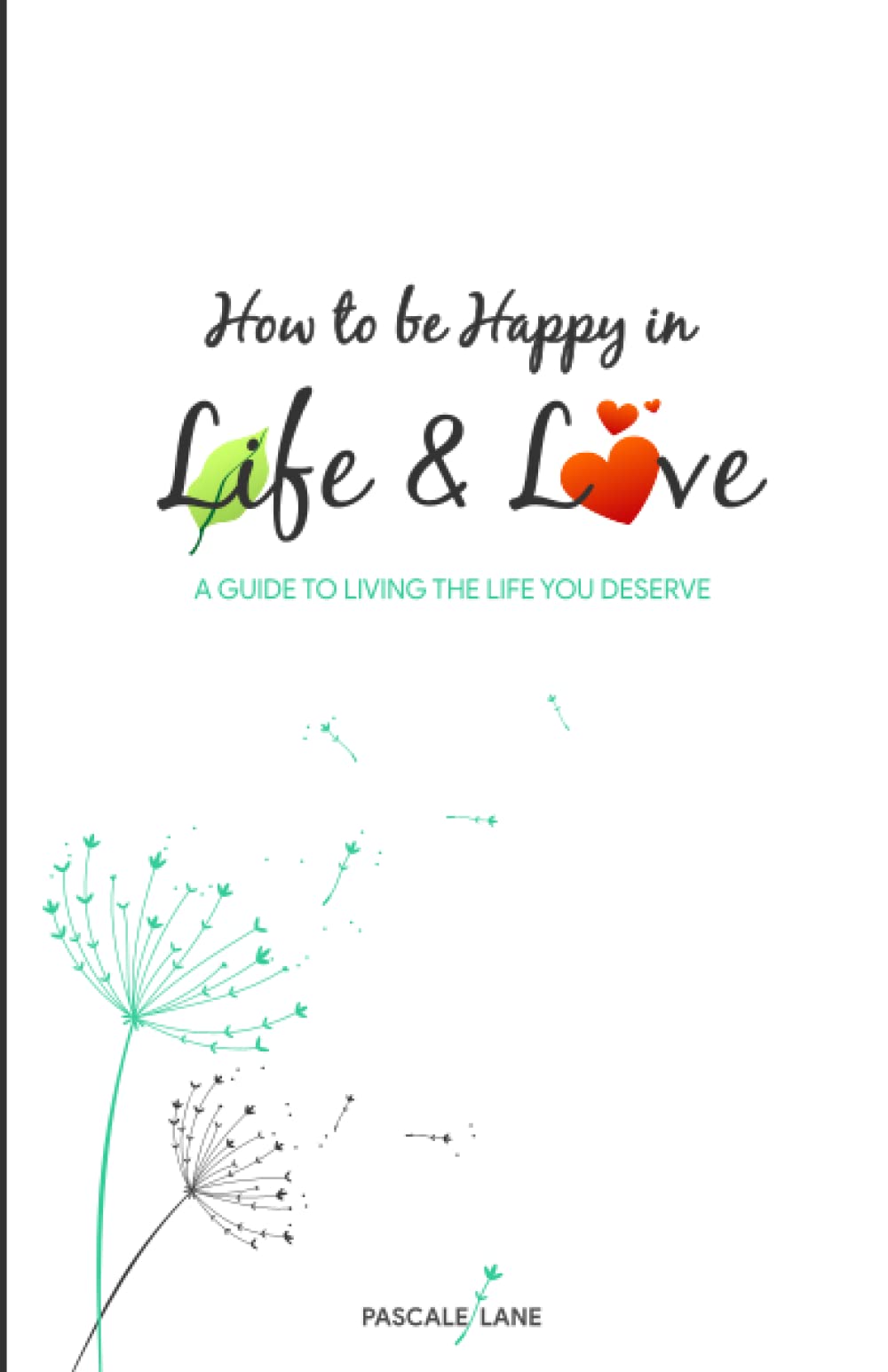 How to be Happy in Life and Love: A guide to living the life you deserve