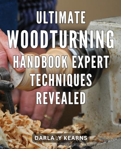 Ultimate Woodturning Handbook: Expert Techniques Revealed: Mastering The Art Of Woodturning: Unlocking Insider Secrets And Proven Techniques For Perfe