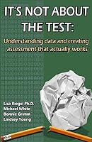 It's Not About the Test: Understanding data and creating assessment that actually works 1514128349 Book Cover