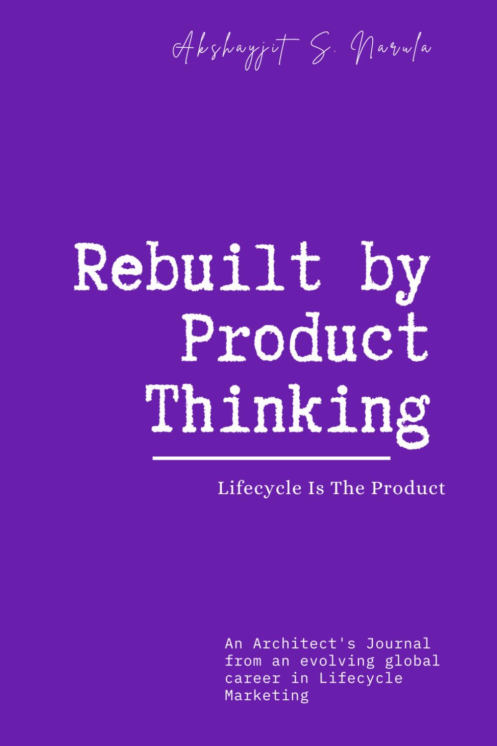 Rebuilt by Product Thinking: Lifecycle Is The Product: An Architect's Journal from an evolving global career in Lifecycle Marketing (Engineered for ... built from the Field, Not the Classroom)