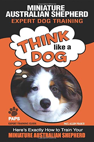 MINIATURE AUSTRALIAN SHEPHERD Expert Dog Training: "Think Like a Dog" Here's Exactly How to Train Your Miniature Australian Shepherd (Miniature Australian Shepherd Dog Training)