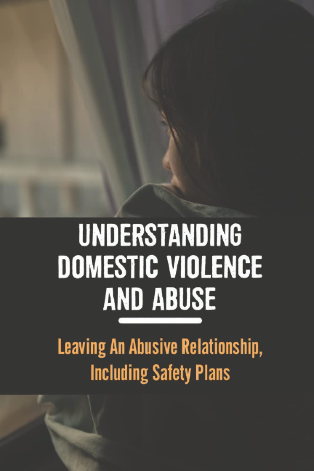 Understanding Domestic Violence And Abuse: Leaving An Abusive Relationship, Including Safety Plans