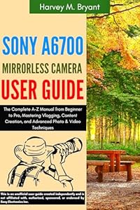 Sony A6700 Mirrorless Camera User Guide: The Complete A-Z Manual from Beginner to Pro, Mastering Vlogging, Content Creation, and Advanced Photo & Video Techniques
