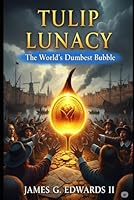 Tulip Lunacy: The World’s Dumbest Bubble: When 17th-Century Amsterdam Lost Its Mind Over Flowers B0F6CT5M27 Book Cover