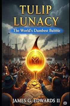 Tulip Lunacy: The World’s Dumbest Bubble: When 17th-Century Amsterdam Lost Its Mind Over Flowers