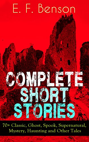 Complete Short Stories of E. F. Benson: 70+ Classic, Ghost, Spook, Supernatural, Mystery and Other Tales (English Edition)