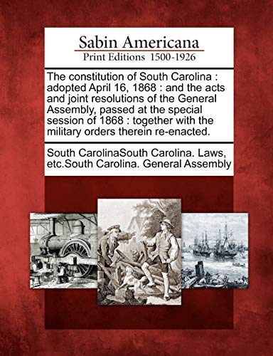 The Constitution of South Carolina: Adopted April 16, 1868: And the Acts and Joint Resolutions of the General Assembly, Passed at the Special Session ... with the Military Orders Therein Re-Enacted.