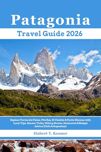 Patagonia Travel Guide 2026: Explore Torres del Paine, Fitz Roy, El Chaltén & Perito Moreno with Local Tips, Glacier Treks, Hiking Routes, Itineraries & Budget Advice (Chile & Argentina)