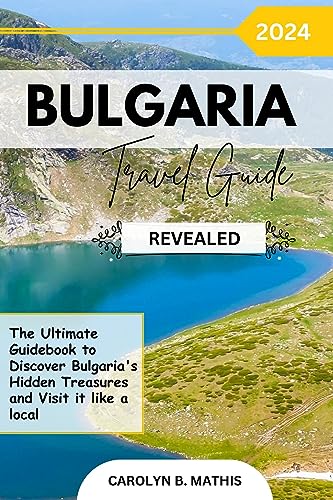 Bulgaria Travel Guide 2024 Revealed: The Ultimate Guidebook to Discover Bulgaria's Hidden Treasures and Visit it like a Local