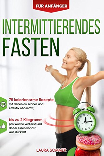 Intermittierendes Fasten für Anfänger: 75 kalorienarme Rezepte, mit denen du schnell und effektiv abnimmst, bis zu 2 Kilogramm pro Woche verlierst und dabei essen kannst, was du willst
