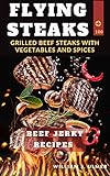  Flying Steaks : Grilled Beef Steaks With Vegetables And Spices 100 BEEF Jerky Recipes [A Cookbook] (English Edition)