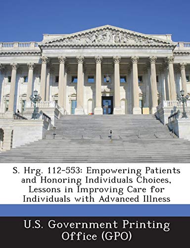 S. Hrg. 112-553: Empowering Patients and Honoring Individuals Choices, Lessons in Improving Care for Individuals with Advanced Illness