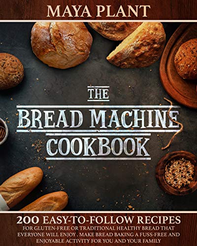 THE BREAD MACHINE COOKBOOK: 200Easy to Follow Recipes for Gluten-Free or Traditional Healthy Bread that Everyone will Enjoy|Make Bread Baking a Fuss-free ... Enjoyable Activity for You and Your Family by [Maya Plant]