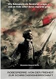 Robespierre: Von der Freiheit zur Schreckensherrschaft: Wie Robespierre die Revolution prägte – und am Ende selbst daran zugrunde ging