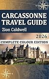 Carcassonne Travel Guide : From The Citadel To The Canal: The Ultimate Carcassonne Experience (PREMIUM COLOR EDITION FOR ZION CALDWELL TRAVEL GUIDE Book 5)