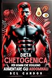 DIETA CHETOGENICA PER UOMINI CHE VOGLIONO AUMENTARE GLI ADDOMINALI: BRUCIARE GRASSI, INGRANDIRE MUSCOLI - Il piano definitivo per definire gli addominali ... i grassi a tempo di record senza pe