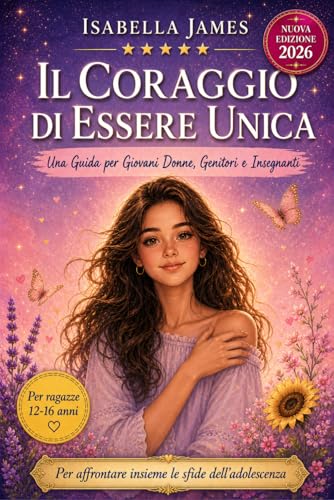 Il Coraggio di Essere Unica: Una Guida per Giovani Donne, Genitori e Insegnanti per Affrontare Insieme le Sfide dell’Adolescenz