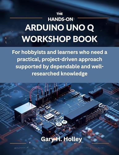 The Hands-On Arduino Uno Q Workshop Book: For hobbyists and learners who need a practical, project-driven approach supported by dependable and well-researched ... system, Programming Systems Book 6)