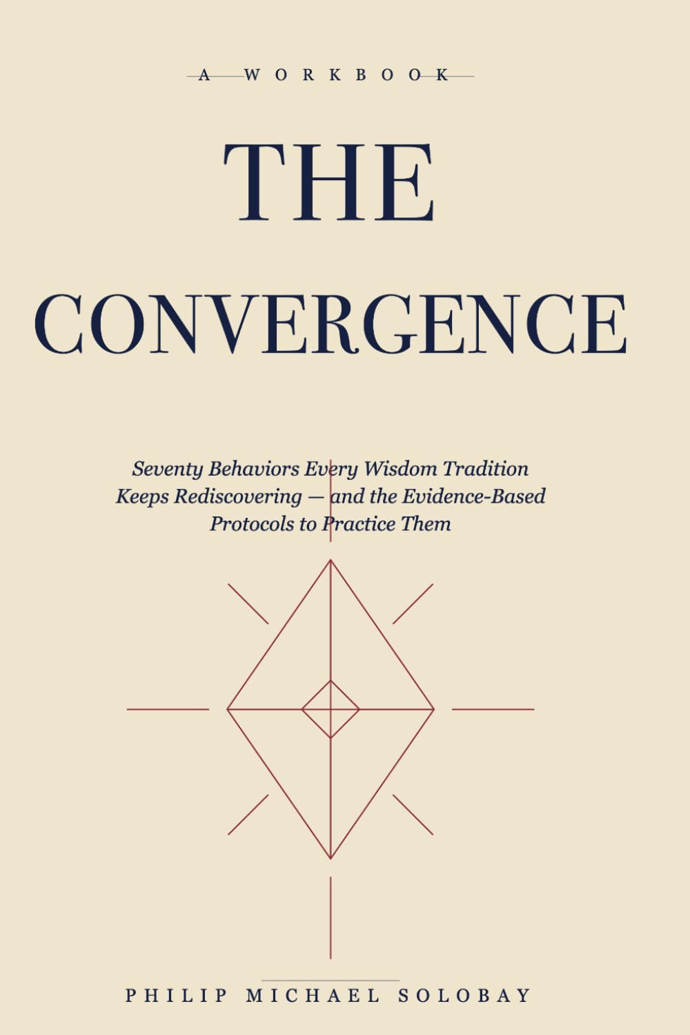 The Convergence: Seventy Behaviors Every Wisdom Tradition Keeps Rediscovering — and the Evidence-Based Protocols to Practice Them