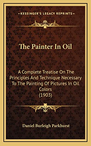 The Painter In Oil: A Complete Treatise On The Principles And Technique Necessary To The Painting Of Pictures In Oil Colors (1903)
