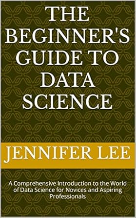 The Beginner's Guide to Data Science: A Comprehensive Introduction to ...
