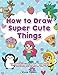 Produktbild How to Draw Super Cute Things: Learn to Draw Incredibly Cute Stuff - People, Animals, Magical Creatures, Food, and More - Easy Step By Step Drawing Book for Kids and Teens