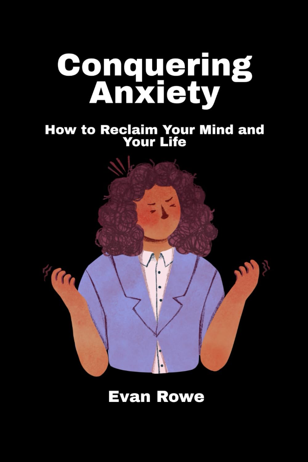 Conquering Anxiety: How to Reclaim Your Mind and Your Life