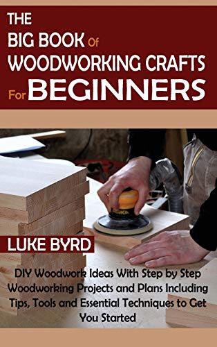 The Big Book Of Woodworking Crafts For Beginners: Diy Woodwork Ideas With Step By Step Woodworking Projects And Plans Including Tips, Tools And Essent