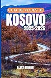 GUÍA DE VIAJES DE KOSOVO 2025-2026: Guía práctica, cultural y ética para explorar con profundidad y significado uno de los secretos de viaje mejor guardados de Europa.