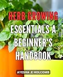 herb growing essentials: a beginner's handbook: herb growing made simple: expert tips and techniques for thriving herb gardens