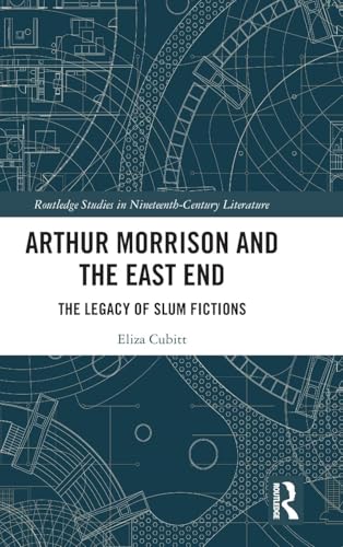 Arthur Morrison and the East End: The Legacy of Slum Fictions (Routledge Studies in Nineteenth Century Literature)